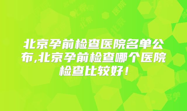 北京孕前检查医院名单公布,北京孕前检查哪个医院检查比较好!