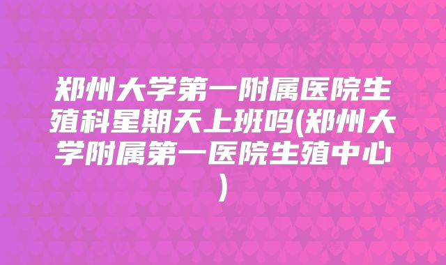 郑州大学第一附属医院生殖科星期天上班吗(郑州大学附属第一医院生殖中心)