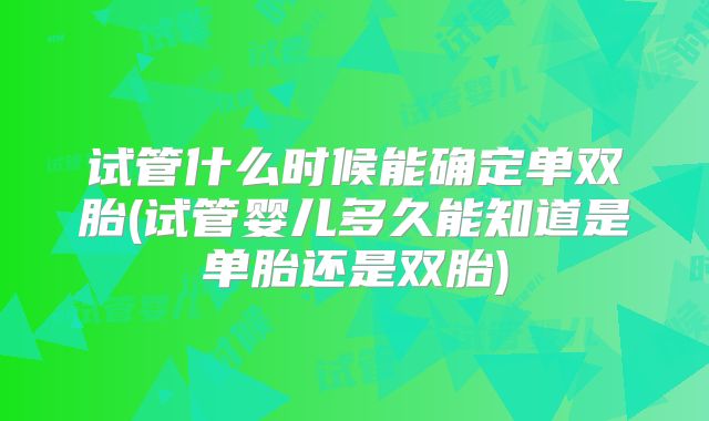 试管什么时候能确定单双胎(试管婴儿多久能知道是单胎还是双胎)