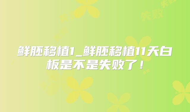 鲜胚移植1_鲜胚移植11天白板是不是失败了！