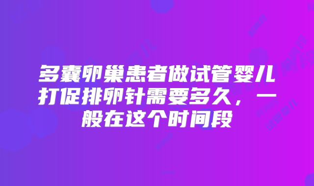 多囊卵巢患者做试管婴儿打促排卵针需要多久，一般在这个时间段