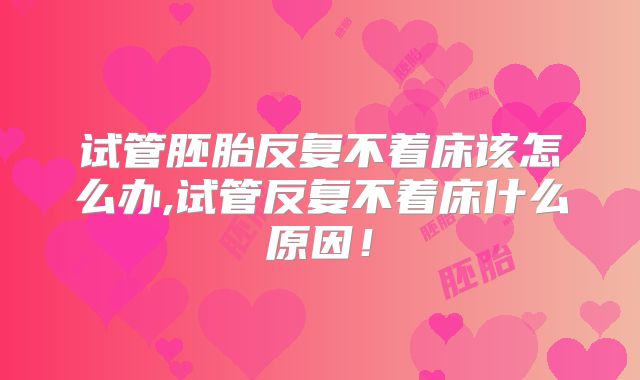 试管胚胎反复不着床该怎么办,试管反复不着床什么原因！