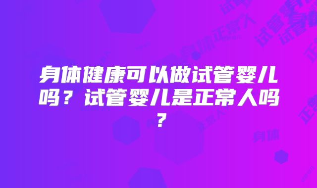 身体健康可以做试管婴儿吗？试管婴儿是正常人吗？