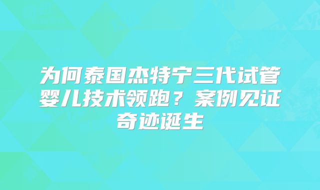 为何泰国杰特宁三代试管婴儿技术领跑？案例见证奇迹诞生