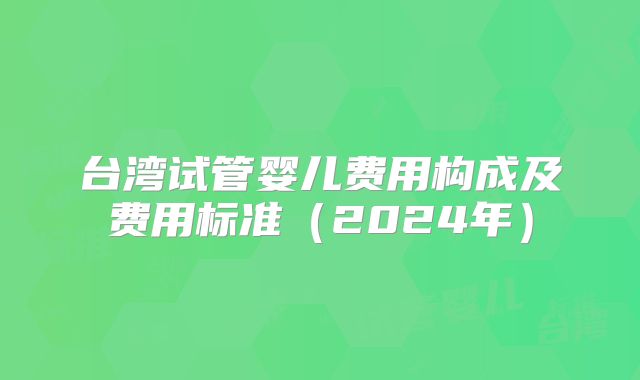 台湾试管婴儿费用构成及费用标准（2024年）