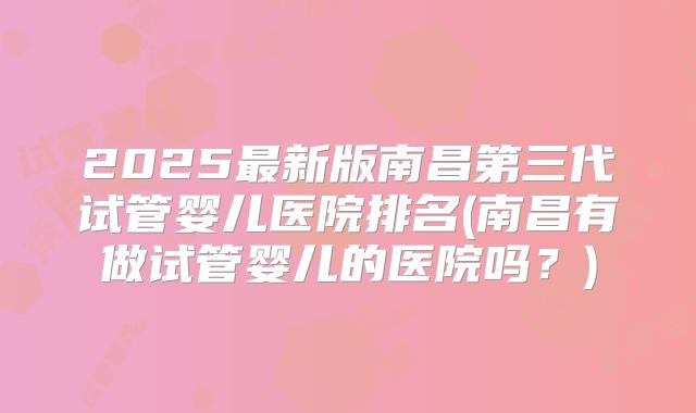 2025最新版南昌第三代试管婴儿医院排名(南昌有做试管婴儿的医院吗?)