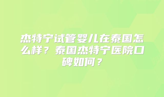 杰特宁试管婴儿在泰国怎么样？泰国杰特宁医院口碑如何？