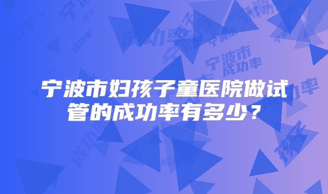 宁波市妇孩子童医院做试管的成功率有多少？
