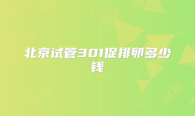 北京试管301促排卵多少钱