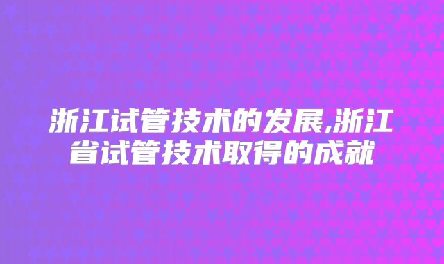 浙江试管技术的发展,浙江省试管技术取得的成就