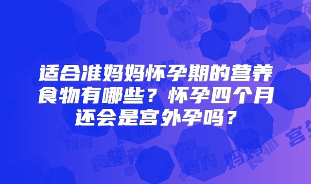 适合准妈妈怀孕期的营养食物有哪些？怀孕四个月还会是宫外孕吗？