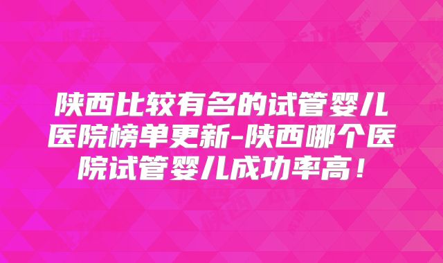 陕西比较有名的试管婴儿医院榜单更新-陕西哪个医院试管婴儿成功率高！
