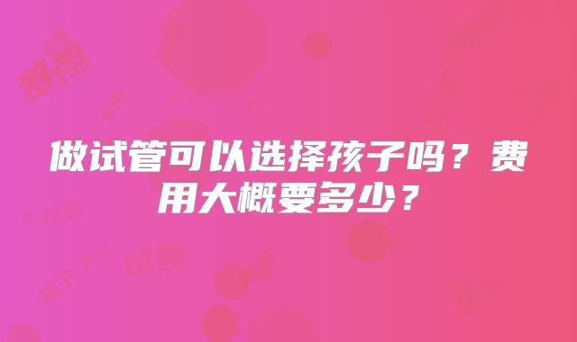 做试管可以选择孩子吗?费用大概要多少?