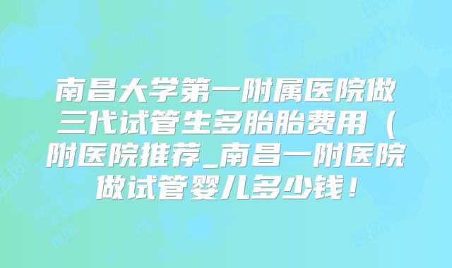 南昌大学第一附属医院做三代试管生多胎胎费用（附医院推荐_南昌一附医院做试管婴儿多少钱！