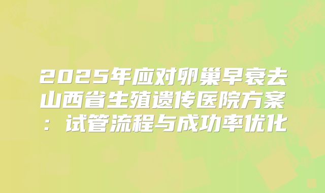 2025年应对卵巢早衰去山西省生殖遗传医院方案：试管流程与成功率优化