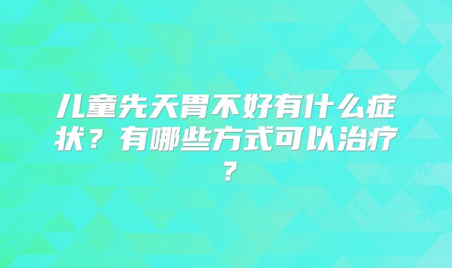 儿童先天胃不好有什么症状？有哪些方式可以治疗？