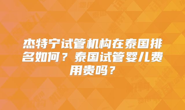 杰特宁试管机构在泰国排名如何？泰国试管婴儿费用贵吗？