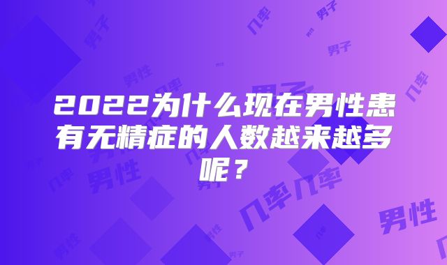 2022为什么现在男性患有无精症的人数越来越多呢？