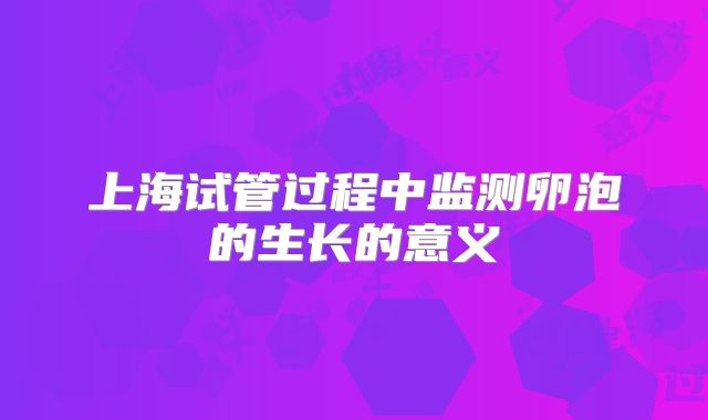 上海试管过程中监测卵泡的生长的意义