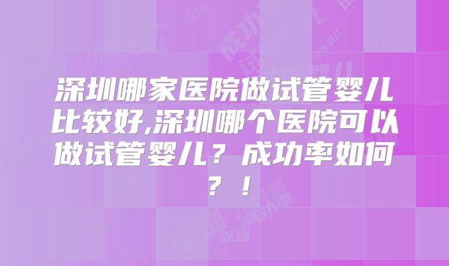深圳哪家医院做试管婴儿比较好,深圳哪个医院可以做试管婴儿？成功率如何？！