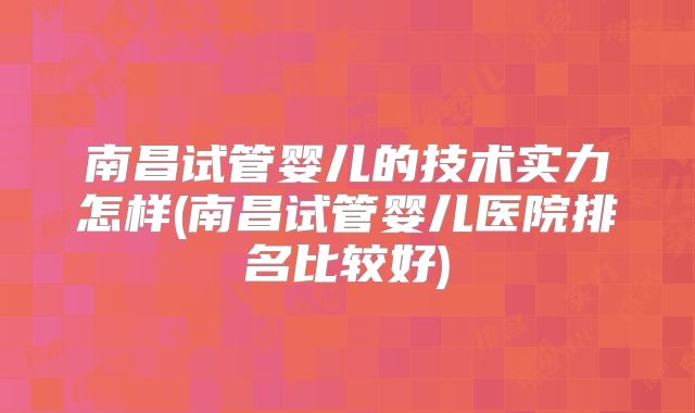 南昌试管婴儿的技术实力怎样(南昌试管婴儿医院排名比较好)
