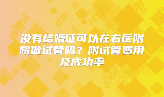 没有结婚证可以在右医附院做试管吗?附试管费用及成功率