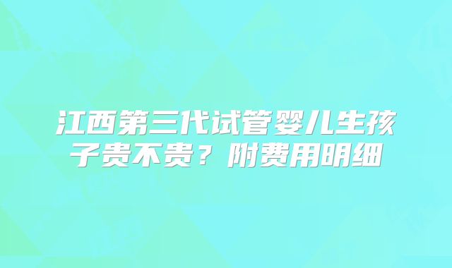 江西第三代试管婴儿生孩子贵不贵？附费用明细
