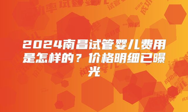 2024南昌试管婴儿费用是怎样的？价格明细已曝光