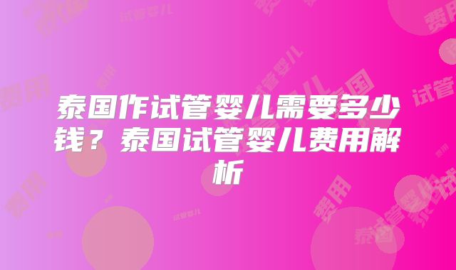 泰国作试管婴儿需要多少钱？泰国试管婴儿费用解析