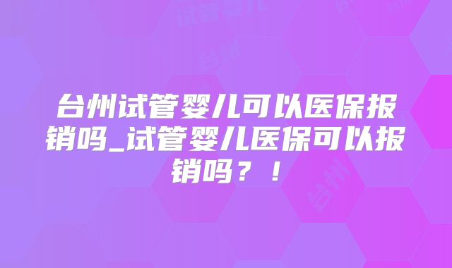 台州试管婴儿可以医保报销吗_试管婴儿医保可以报销吗?!