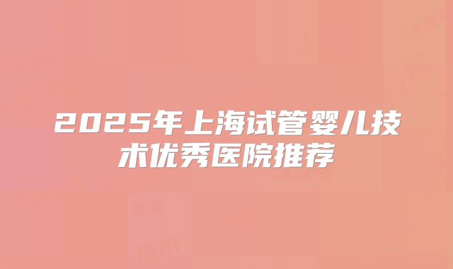 2025年上海试管婴儿技术优秀医院推荐