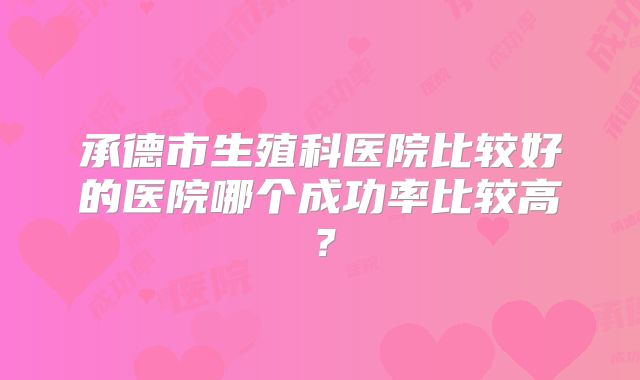 承德市生殖科医院比较好的医院哪个成功率比较高？