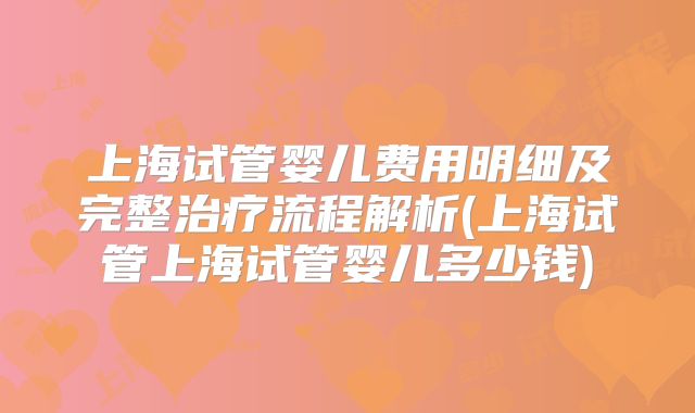 上海试管婴儿费用明细及完整治疗流程解析(上海试管上海试管婴儿多少钱)