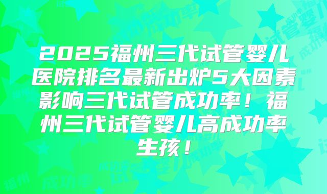 2025福州三代试管婴儿医院排名最新出炉5大因素影响三代试管成功率！福州三代试管婴儿高成功率生孩！