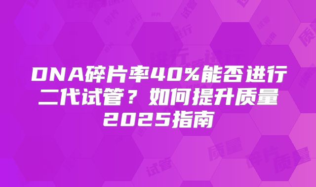DNA碎片率40%能否进行二代试管？如何提升质量2025指南