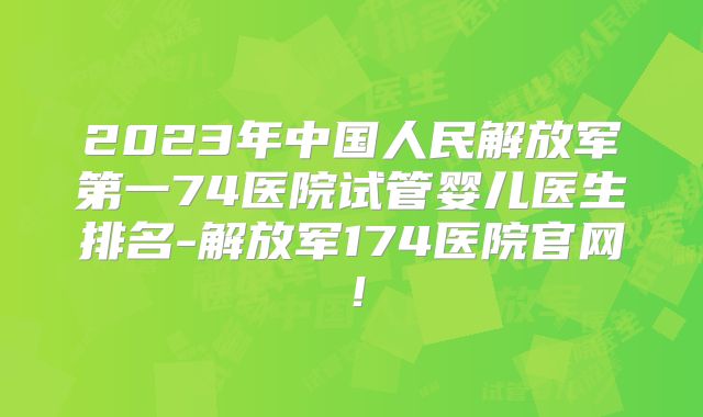 2023年中国人民解放军第一74医院试管婴儿医生排名-解放军174医院官网!