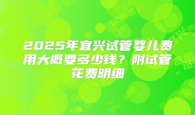 2025年宜兴试管婴儿费用大概要多少钱？附试管花费明细