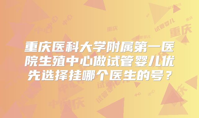 重庆医科大学附属第一医院生殖中心做试管婴儿优先选择挂哪个医生的号？