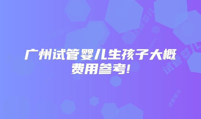 广州试管婴儿生孩子大概费用参考!