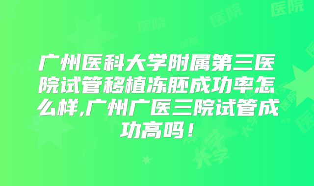 广州医科大学附属第三医院试管移植冻胚成功率怎么样,广州广医三院试管成功高吗！
