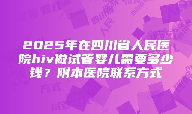 2025年在四川省人民医院hiv做试管婴儿需要多少钱?附本医院联系方式