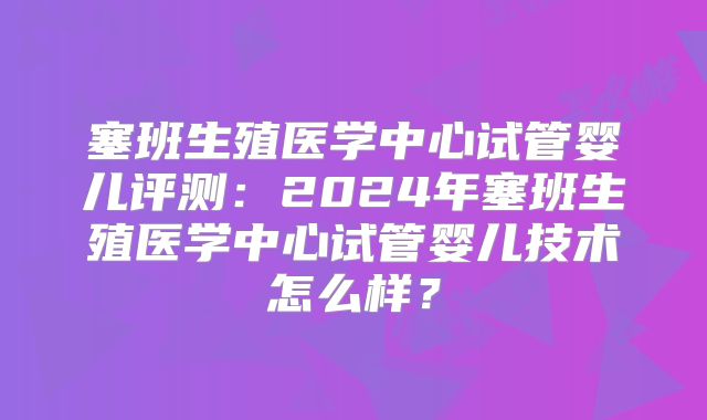 塞班生殖医学中心试管婴儿评测：2024年塞班生殖医学中心试管婴儿技术怎么样？