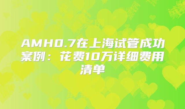 AMH0.7在上海试管成功案例:花费10万详细费用清单