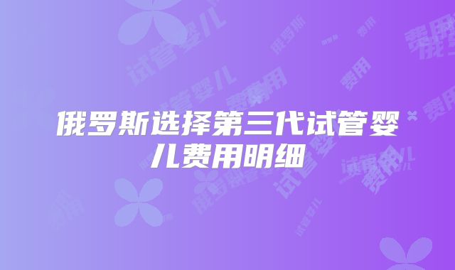 俄罗斯选择第三代试管婴儿费用明细