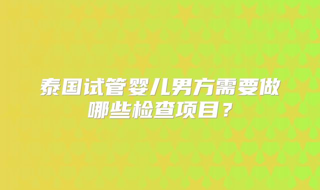 泰国试管婴儿男方需要做哪些检查项目？