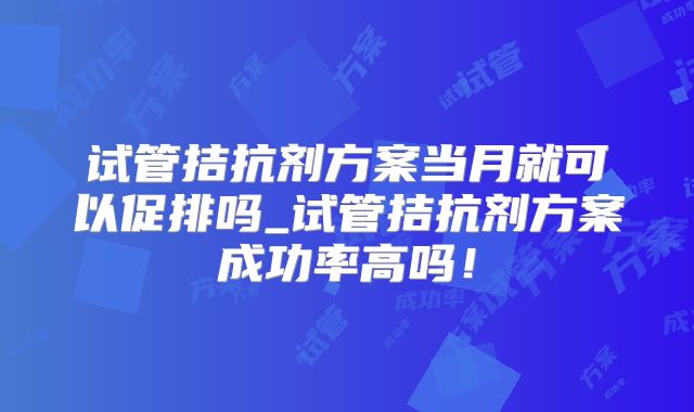 试管拮抗剂方案当月就可以促排吗_试管拮抗剂方案成功率高吗!
