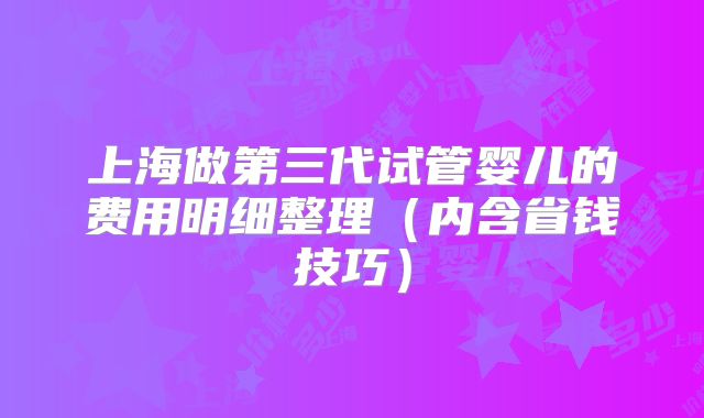 上海做第三代试管婴儿的费用明细整理(内含省钱技巧)
