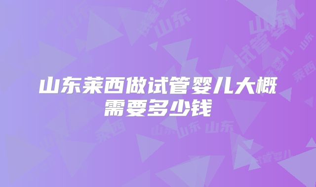山东莱西做试管婴儿大概需要多少钱