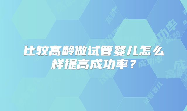 比较高龄做试管婴儿怎么样提高成功率？