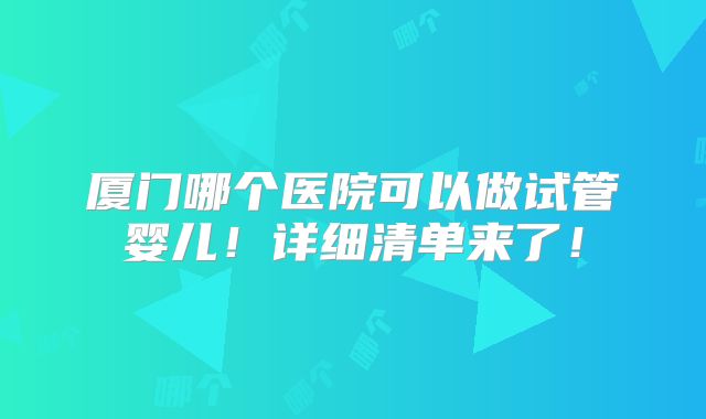 厦门哪个医院可以做试管婴儿!详细清单来了!
